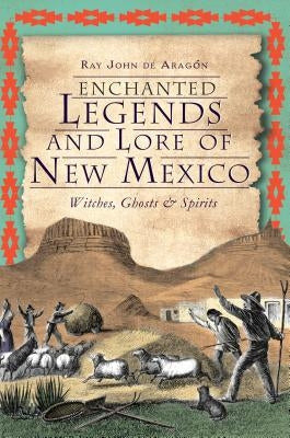 Enchanted Legends and Lore of New Mexico: Witches, Ghosts and Spirits by De Aragon, Ray John