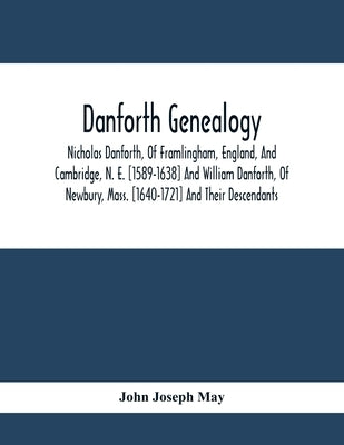 Danforth Genealogy: Nicholas Danforth, Of Framlingham, England, And Cambridge, N. E. [1589-1638] And William Danforth, Of Newbury, Mass. [ by Joseph May, John