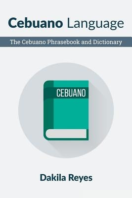 Cebuano Language: The Cebuano Phrasebook and Dictionary by Reyes, Dakila