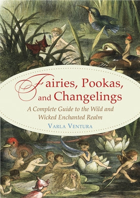 Fairies, Pookas, and Changelings: A Complete Guide to the Wild and Wicked Enchanted Realm by Ventura, Varla