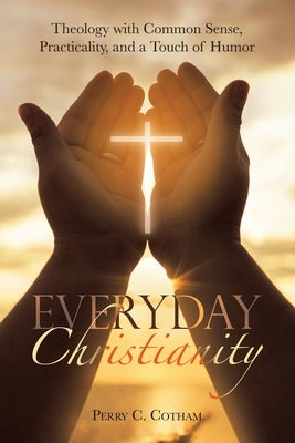 Everyday Christianity: Theology with Common Sense, Practicality, and a Touch of Humor by Cotham, Perry C.