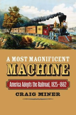 A Most Magnificent Machine: America Adopts the Railroad, 1825-1862 by Miner, Craig