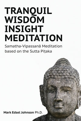 Tranquil Wisdom Insight Meditation: Samatha-Vipassan&#257; Meditation based on the Sutta Pi&#7789;aka by Mark Edsel Johnson Phd