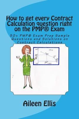 How to get every Contract Calculation question right on the PMP(R) Exam: 50+ PMP(R) Exam Prep Sample Questions and Solutions on Contract Calculations by Ellis, Aileen