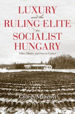 Luxury and the Ruling Elite in Socialist Hungary: Villas, Hunts, and Soccer Games Paperback Indiana University Press (Ips)