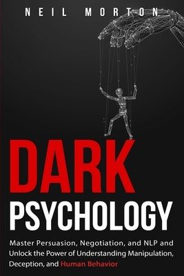 Dark Psychology: Master Persuasion, Negotiation, and NLP and Unlock the Power of Understanding Manipulation, Deception, and Human Behav by Morton, Neil