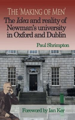 The 'Making of Men'. The Idea and Reality of Newman's university in Oxford and Dublin by Shrimpton, Paul