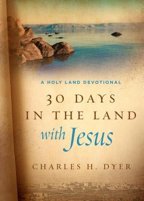 30 Days in the Land with Jesus: A Holy Land Devotional by Dyer, Charles H.