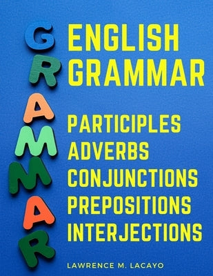 English Grammar: Participles, Adverbs, Conjunctions, Prepositions, and Interjections by Lawrence M Lacayo