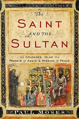 The Saint and the Sultan: The Crusades, Islam, and Francis of Assisi's Mission of Peace by Moses, Paul