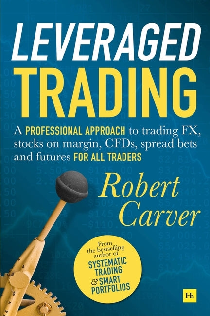 Leveraged Trading: A Professional Approach to Trading Fx, Stocks on Margin, Cfds, Spread Bets and Futures for All Traders by Carver, Robert