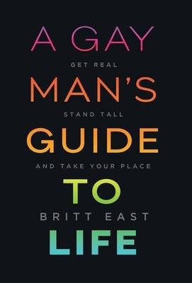 A Gay Man's Guide to Life: Get Real, Stand Tall, and Take Your Place by East, Britt