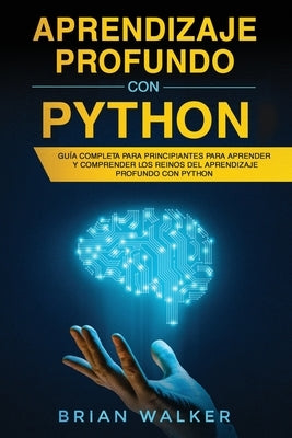 Aprendizaje profundo con Python: Guía completa para principiantes para aprender y comprender los reinos del aprendizaje profundo con Python (Libro En by Walker, Brian