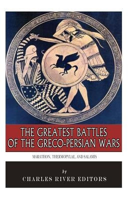 The Greatest Battles of the Greco-Persian Wars: Marathon, Thermopylae, and Salamis Paperback Createspace Independent Publishing Platform