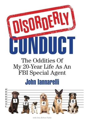 Disorderly Conduct: The Oddities of My 20-Year Life As an FBI Special Agent by Iannarelli, John