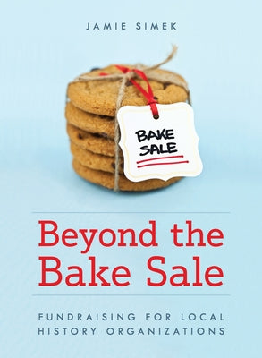 Beyond the Bake Sale: Fundraising for Local History Organizations by Simek, Jamie