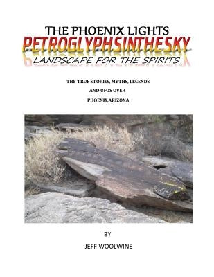 The Phoenix Lights- Petroglyphsinthesky (Landscapes for the Spirits): The True Stories, Myths, Legends & UFOs over Phoenix, Arizona Vol. 1 by Woolwine, Jeff