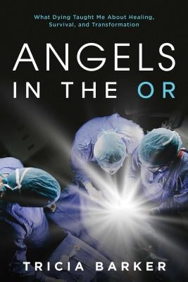 Angels in the or: What Dying Taught Me about Healing, Survival, and Transformation by Barker, Tricia
