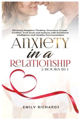 Anxiety in a Relationship: 2 Books in 1: Eliminate Negative Thinking, Overcome Couple Conflicts, Trust Issues and Jealousy with Emotional Intelli by Richards, Emily