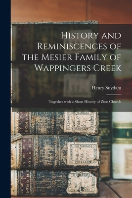 History and Reminiscences of the Mesier Family of Wappingers Creek: Together With a Short History of Zion Church by Suydam, Henry