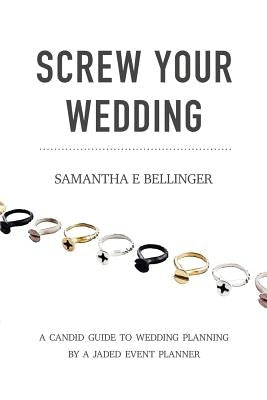 Screw Your Wedding: A Candid Guide to Wedding Planning by a Jaded Event Planner by Bellinger, Samantha