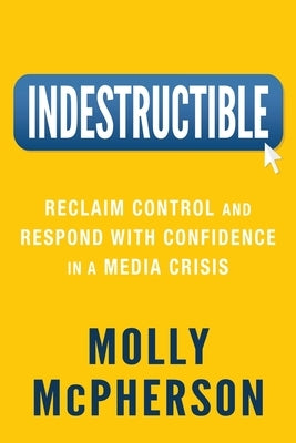 Indestructible: Reclaim Control and Respond with Confidence in a Media Crisis by McPherson, Molly