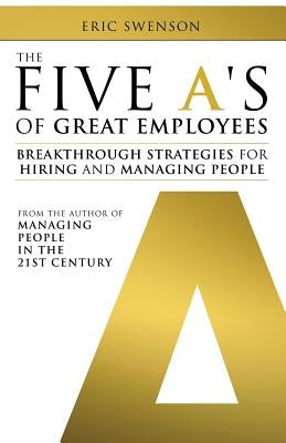 The Five A's of Great Employees: Breakthrough Strategies for Hiring and Managing People by Swenson, Eric