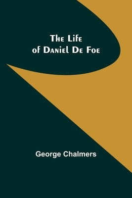 The Life of Daniel De Foe by Chalmers, George