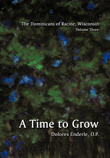 The Dominicans of Racine, Wisconsin: Volume Three: 1901-1964: A Time to Grow by Enderle, O. P. Dolores