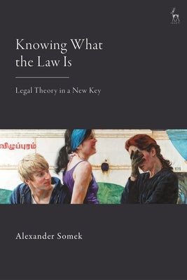 Knowing What the Law Is: Legal Theory in a New Key by Somek, Alexander