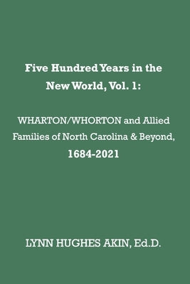 Five Hundred Years in the New World, Vol. 1, 1: Wharton/Whorton & Allied Families of North Carolina & Beyond, 1684-2021 by Akin, Lynn Hughes