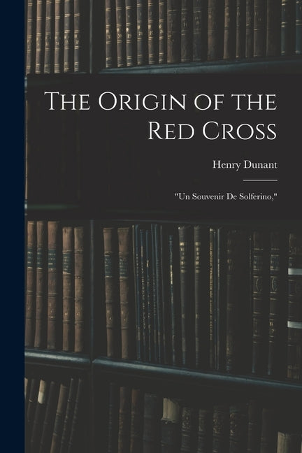 The Origin of the Red Cross: "Un Souvenir De Solferino," by Dunant, Henry