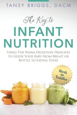 The Key to Infant Nutrition: Using the Warm Digestion Principle to Guide Your Baby from Breast or Bottle to Eating Food by Briggs, Tansy