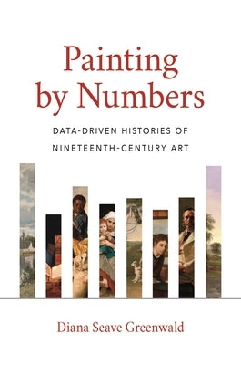 Painting by Numbers: Data-Driven Histories of Nineteenth-Century Art by Greenwald, Diana Seave