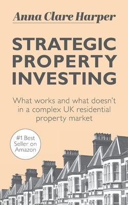 Strategic Property Investing: What works and what doesn't in a complex UK residential property market by Harper, Anna Clare