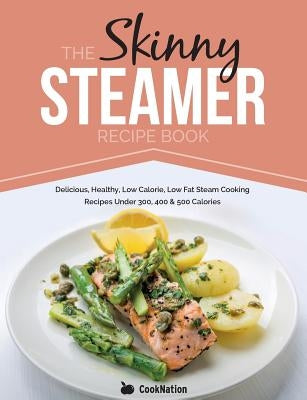 The Skinny Steamer Recipe Book: Delicious Healthy, Low Calorie, Low Fat Steam Cooking Recipes Under 300, 400 & 500 Calories by Cooknation