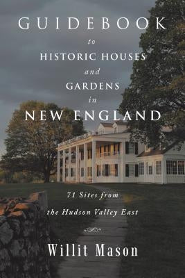 Guidebook to Historic Houses and Gardens in New England: 71 Sites from the Hudson Valley East by Mason, Willit