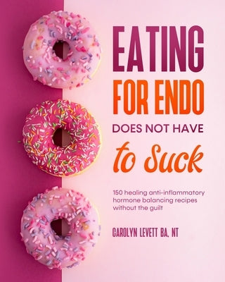 Eating for Endo does not have to Suck: 150 healing anti-inflammatory hormone balancing recipes without the guilt by Levett, Carolyn