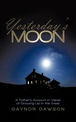 Yesterday's Moon: A Father's Account in Verse of Growing Up in the West by Dawson, Gaynor