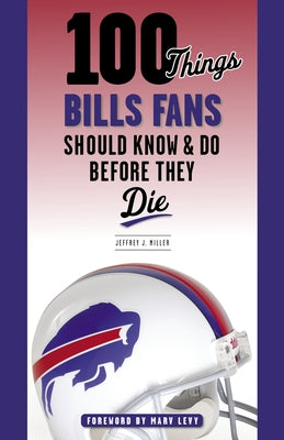 100 Things Bills Fans Should Know & Do Before They Die by Miller, Jeffrey J.