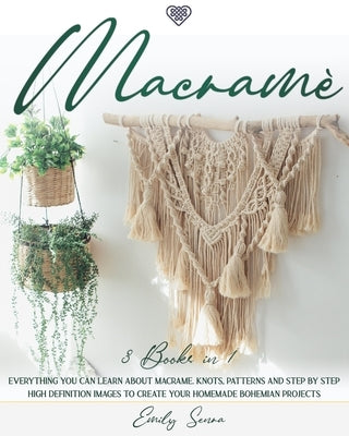 Macramè: 3 books in 1: Everything You Can Learn About Macrame. Knots, Patterns And Step By Step High Definition Images To Creat by Senra, Emily