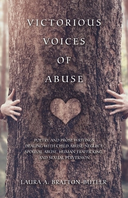 Victorious Voices of Abuse: Poetry and Prose Writings Dealing with Child Abuse/Neglect, Spousal Abuse, Human Trafficking, and Sexual Perversion by Bratton-Butler, Laura a.