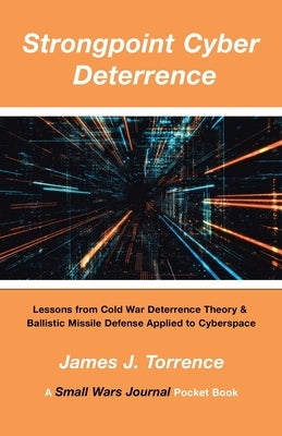 Strongpoint Cyber Deterrence: Lessons from Cold War Deterrence Theory & Ballistic Missile Defense Applied to Cyberspace by Torrence, James J.