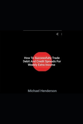 How To Successfully Trade Debit and Credit Spreads For Weekly Extra Income by Henderson, Michael