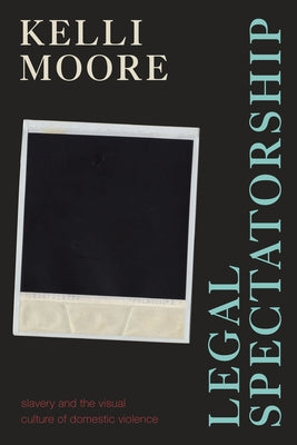 Legal Spectatorship: Slavery and the Visual Culture of Domestic Violence by Moore, Kelli