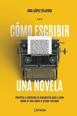 Cómo Escribir Una Novela: Planifica Tu Manuscrito Paso a Paso, Desde La Idea Hasta El Primer Borrador by Lopez Teijeiro, Iria