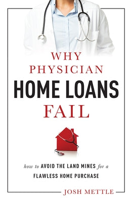 Why Physician Home Loans Fail: How to Avoid the Land Mines for a Flawless Home Purchase by Mettle, Josh