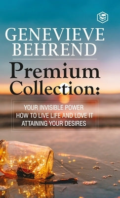 Geneviève Behrend - Premium Collection: Your Invisible Power, How to Live Life and Love it, Attaining Your Heart's Desire by Behrend, Geneviève