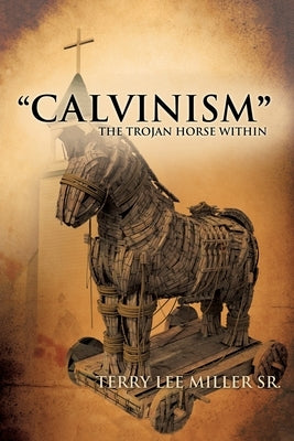 CALVINISM The Trojan Horse Within by Miller, Terry Lee
