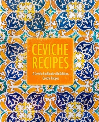 Ceviche Recipes: A Ceviche Cookbook with Delicious Ceviche Recipes (2nd Edition) Paperback Independently Published